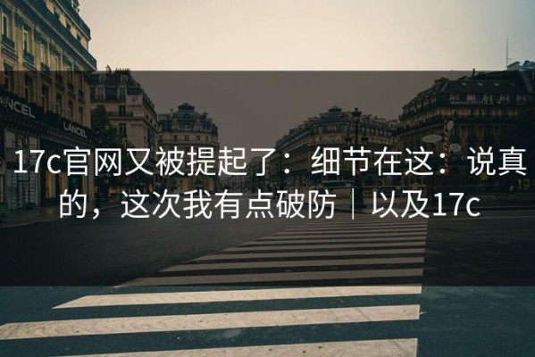 17c官网又被提起了：细节在这：说真的，这次我有点破防｜以及17c