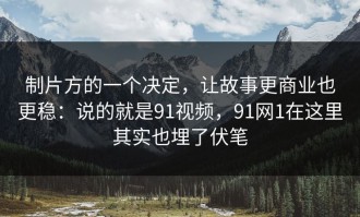 制片方的一个决定，让故事更商业也更稳：说的就是91视频，91网1在这里其实也埋了伏笔