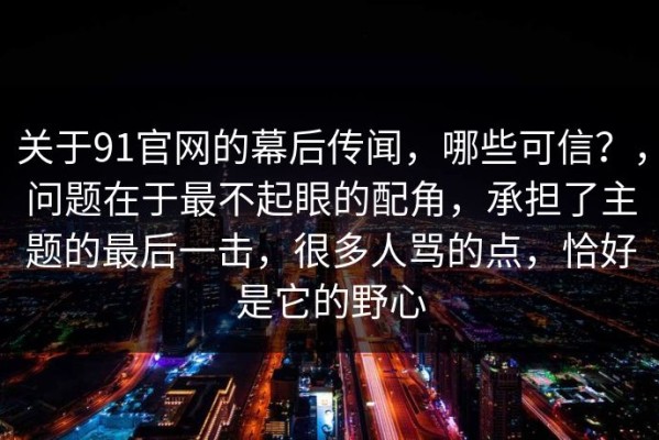 关于91官网的幕后传闻，哪些可信？，问题在于最不起眼的配角，承担了主题的最后一击，很多人骂的点，恰好是它的野心