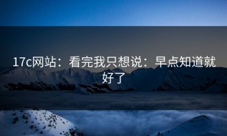 17c网站：看完我只想说：早点知道就好了