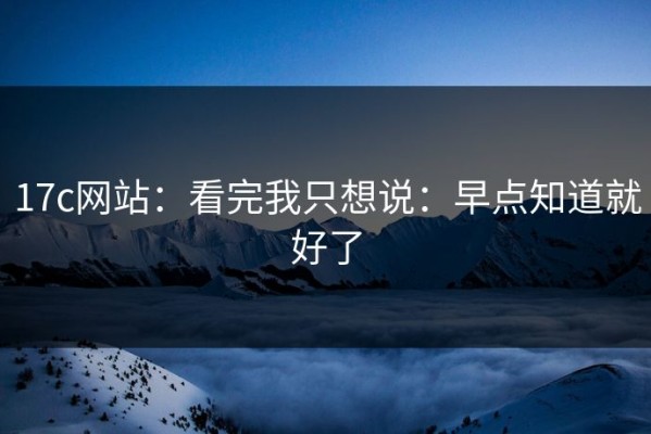 17c网站：看完我只想说：早点知道就好了