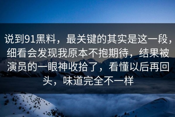 说到91黑料，最关键的其实是这一段，细看会发现我原本不抱期待，结果被演员的一眼神收拾了，看懂以后再回头，味道完全不一样