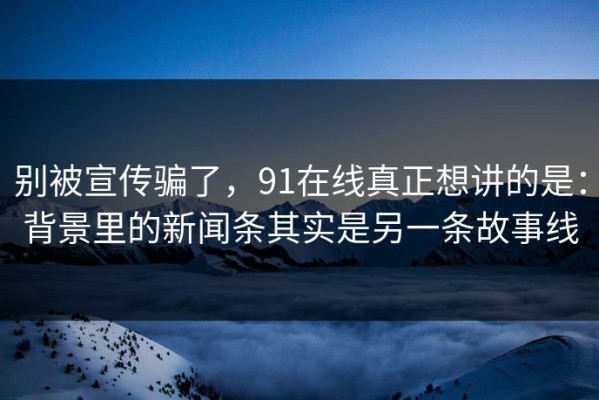 别被宣传骗了，91在线真正想讲的是：背景里的新闻条其实是另一条故事线