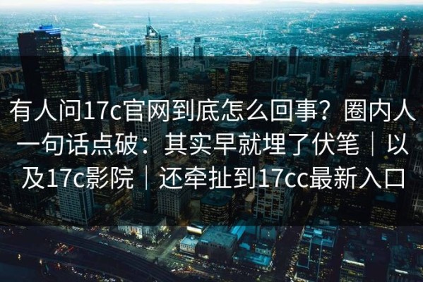 有人问17c官网到底怎么回事？圈内人一句话点破：其实早就埋了伏笔｜以及17c影院｜还牵扯到17cc最新入口
