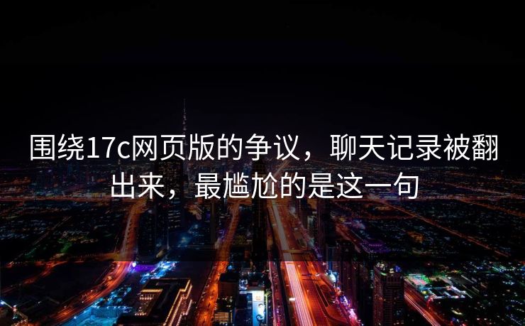 围绕17c网页版的争议,聊天记录被翻出来,最尴尬的是这一句 围绕17c网页版的争议,聊天记录被翻出来,最尴尬的是这一句